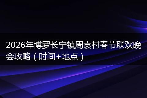 2026年博罗长宁镇周袁村春节联欢晚会攻略（时间+地点）
