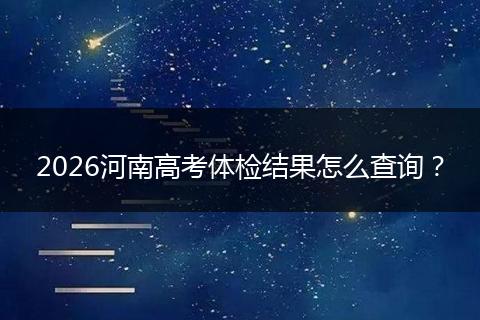 2026河南高考体检结果怎么查询？