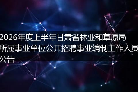 2026年度上半年甘肃省林业和草原局所属事业单位公开招聘事业编制工作人员公告