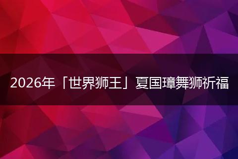 2026年「世界狮王」夏国璋舞狮祈福
