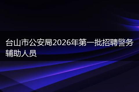 台山市公安局2026年第一批招聘警务辅助人员