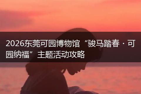 2026东莞可园博物馆“骏马踏春・可园纳福”主题活动攻略