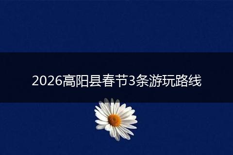 2026高阳县春节3条游玩路线