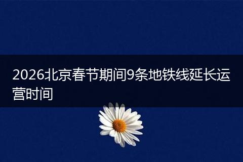 2026北京春节期间9条地铁线延长运营时间