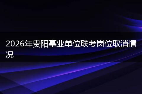 2026年贵阳事业单位联考岗位取消情况