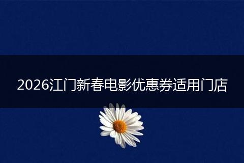 2026江门新春电影优惠券适用门店