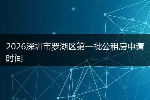 2026深圳市罗湖区第一批公租房申请时间