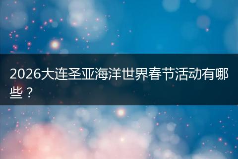 2026大连圣亚海洋世界春节活动有哪些？