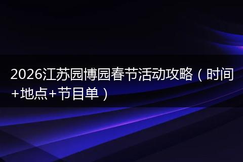 2026江苏园博园春节活动攻略（时间+地点+节目单）