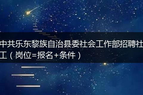 中共乐东黎族自治县委社会工作部招聘社工（岗位=报名+条件）