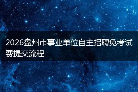 2026盘州市事业单位自主招聘免考试费提交流程