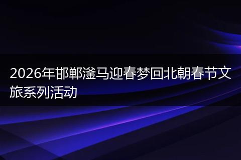 2026年邯郸滏马迎春梦回北朝春节文旅系列活动