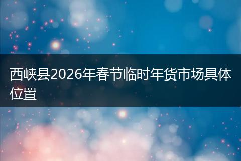 西峡县2026年春节临时年货市场具体位置