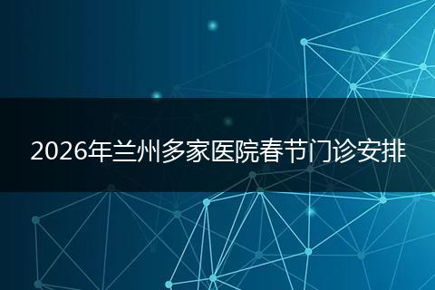 2026年兰州多家医院春节门诊安排