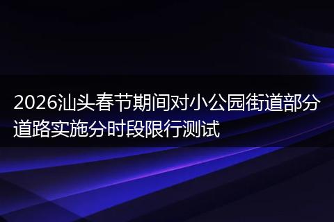 2026汕头春节期间对小公园街道部分道路实施分时段限行测试