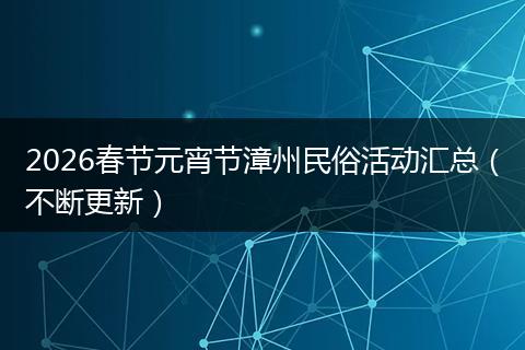 2026春节元宵节漳州民俗活动汇总（不断更新）
