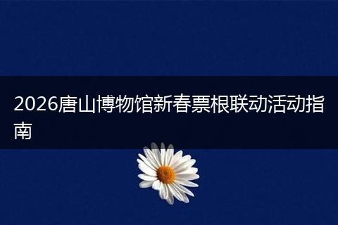 2026唐山博物馆新春票根联动活动指南