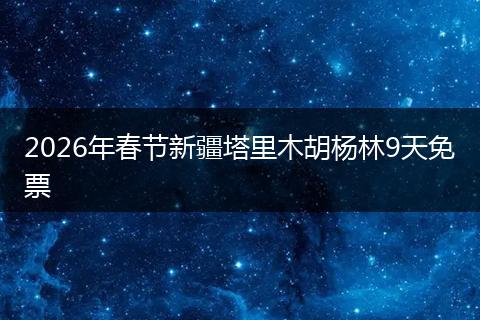 2026年春节新疆塔里木胡杨林9天免票