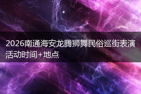 2026南通海安龙腾狮舞民俗巡街表演活动时间+地点