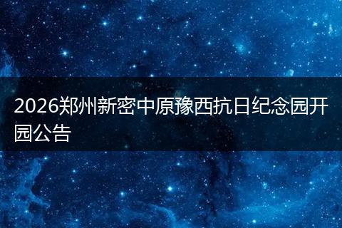 2026郑州新密中原豫西抗日纪念园开园公告