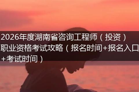 2026年度湖南省咨询工程师（投资）职业资格考试攻略（报名时间+报名入口+考试时间）