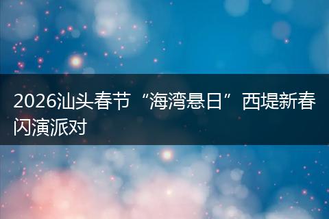 2026汕头春节“海湾悬日”西堤新春闪演派对