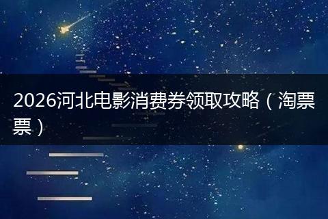 2026河北电影消费券领取攻略（淘票票）