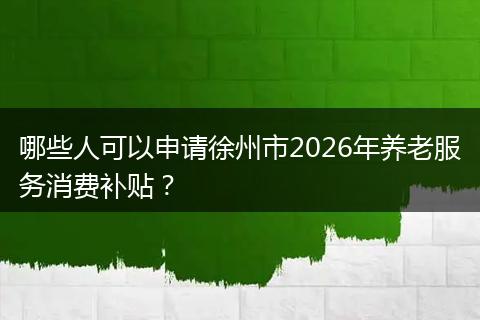 哪些人可以申请徐州市2026年养老服务消费补贴？
