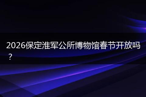 2026保定淮军公所博物馆春节开放吗？