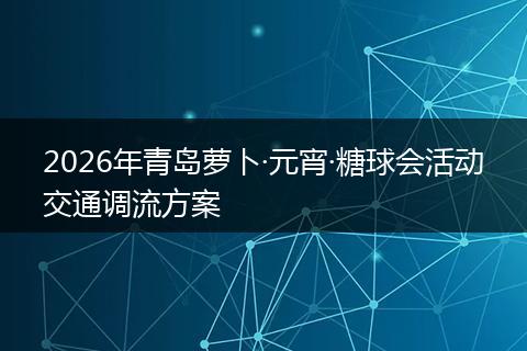 2026年青岛萝卜·元宵·糖球会活动交通调流方案