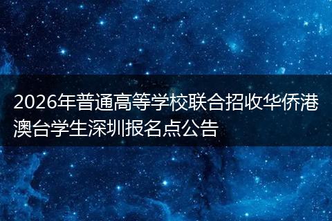 2026年普通高等学校联合招收华侨港澳台学生深圳报名点公告