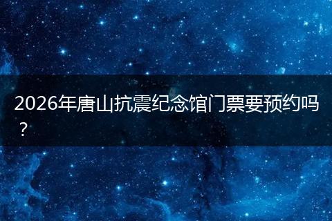 2026年唐山抗震纪念馆门票要预约吗？
