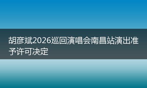 胡彦斌2026巡回演唱会南昌站演出准予许可决定