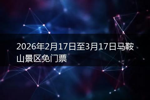 2026年2月17日至3月17日马鞍山景区免门票