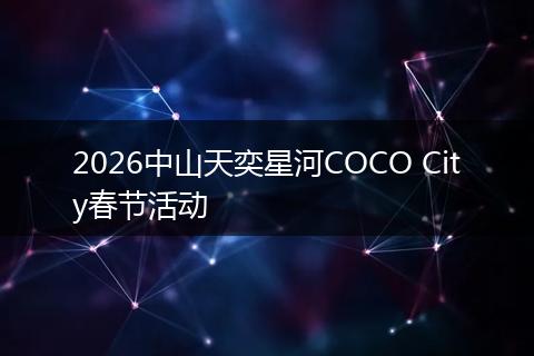 2026中山天奕星河COCO City春节活动