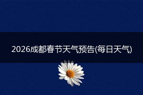 2026成都春节天气预告(每日天气)