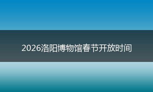 2026洛阳博物馆春节开放时间