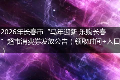 2026年长春市“马年迎新·乐购长春”超市消费券发放公告（领取时间+入口）