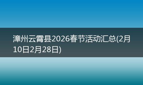 漳州云霄县2026春节活动汇总(2月10日2月28日)