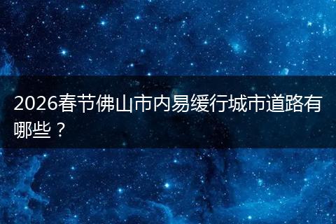 2026春节佛山市内易缓行城市道路有哪些？