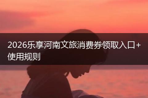 2026乐享河南文旅消费券领取入口+使用规则