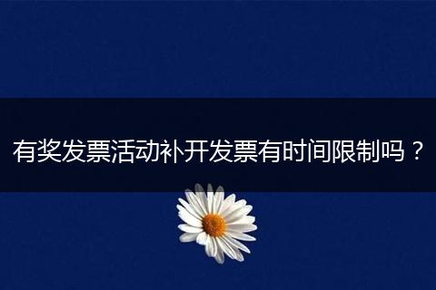 有奖发票活动补开发票有时间限制吗？