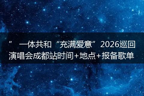 ” 一体共和“充满爱意”2026巡回演唱会成都站时间+地点+报备歌单