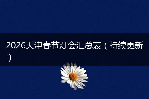 2026天津春节灯会汇总表（持续更新）