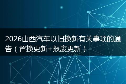 2026山西汽车以旧换新有关事项的通告（置换更新+报废更新）