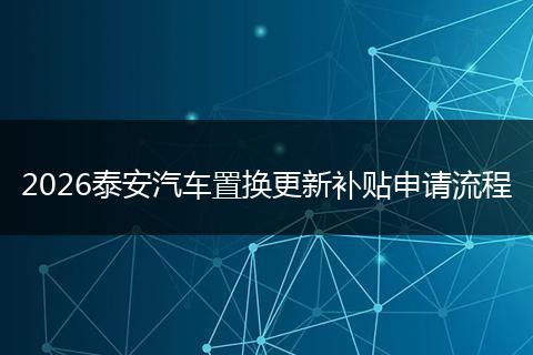 2026泰安汽车置换更新补贴申请流程