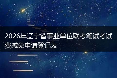 2026年辽宁省事业单位联考笔试考试费减免申请登记表