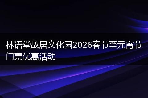 林语堂故居文化园2026春节至元宵节门票优惠活动