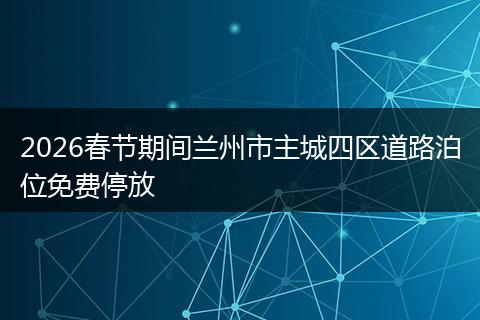 2026春节期间兰州市主城四区道路泊位免费停放