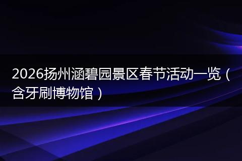 2026扬州涵碧园景区春节活动一览（含牙刷博物馆）